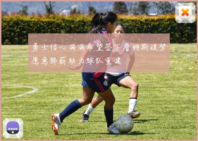 勇士信心满满希望签下詹姆斯追梦愿意降薪助力球队重建