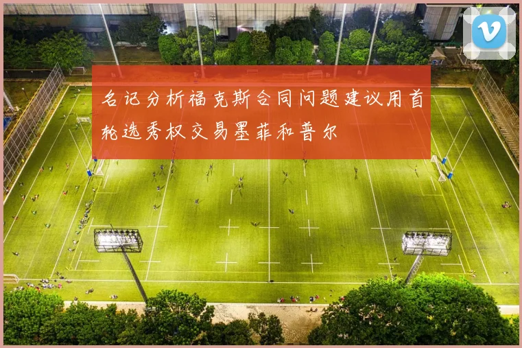 名记分析福克斯合同问题建议用首轮选秀权交易墨菲和普尔