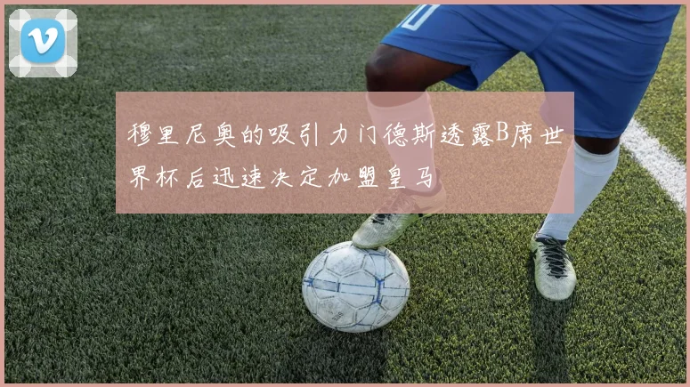 穆里尼奥的吸引力门德斯透露B席世界杯后迅速决定加盟皇马