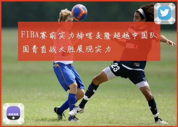 FIBA赛前实力榜喀麦隆超越中国队国青首战大胜展现实力