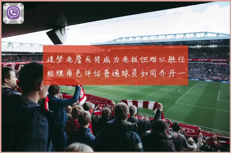 追梦老詹或将成为老板但难以胜任经理角色评估普通球员如同乔丹一样复杂