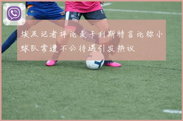 埃及记者评论麦卡利斯特言论称小球队常遭不公待遇引发热议
